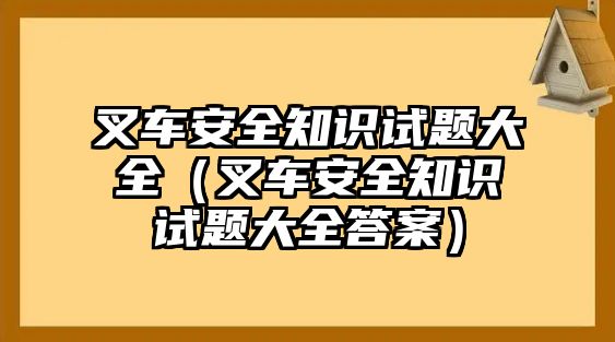 叉車安全知識試題大全（叉車安全知識試題大全答案）