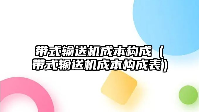 帶式輸送機(jī)成本構(gòu)成（帶式輸送機(jī)成本構(gòu)成表）