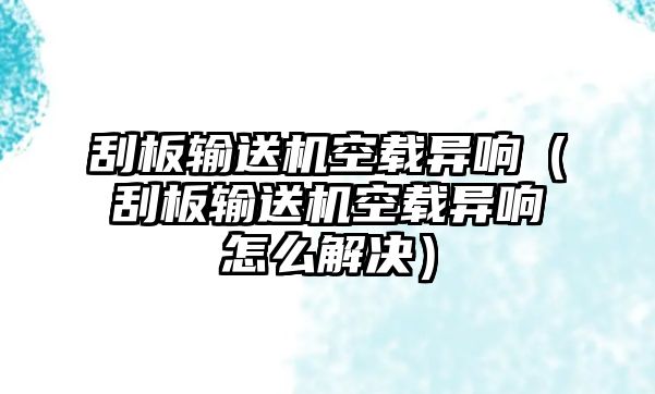 刮板輸送機(jī)空載異響（刮板輸送機(jī)空載異響怎么解決）