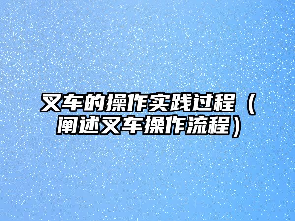 叉車的操作實(shí)踐過程（闡述叉車操作流程）