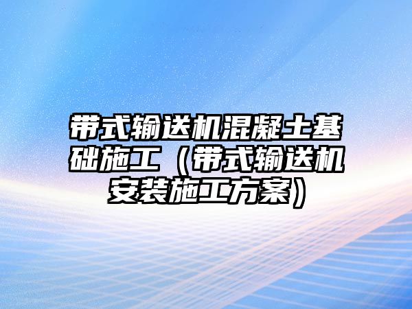 帶式輸送機(jī)混凝土基礎(chǔ)施工（帶式輸送機(jī)安裝施工方案）