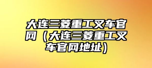 大連三菱重工叉車(chē)官網(wǎng)（大連三菱重工叉車(chē)官網(wǎng)地址）