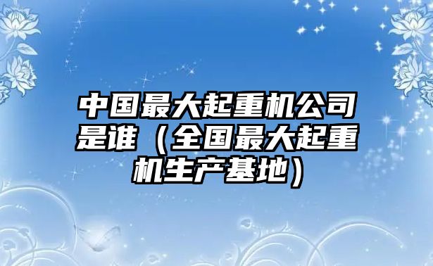 中國(guó)最大起重機(jī)公司是誰(shuí)（全國(guó)最大起重機(jī)生產(chǎn)基地）