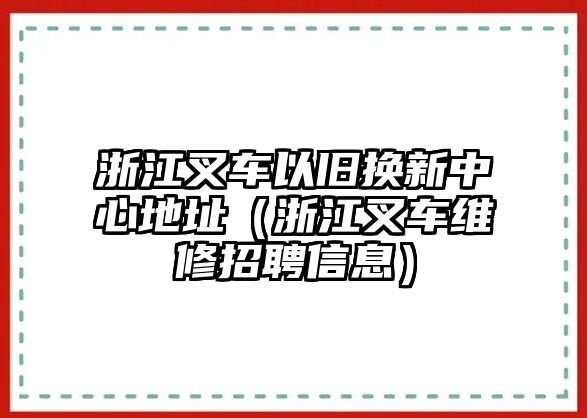 浙江叉車以舊換新中心地址（浙江叉車維修招聘信息）