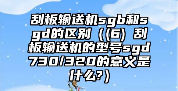 刮板輸送機sgb和sgd的區(qū)別（(6) 刮板輸送機的型號sgd730/320的意義是什么?）