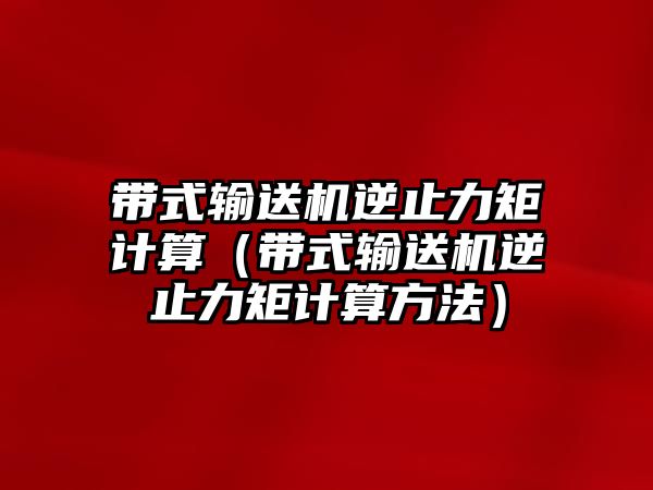 帶式輸送機逆止力矩計算（帶式輸送機逆止力矩計算方法）