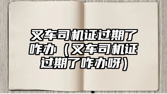 叉車(chē)司機(jī)證過(guò)期了咋辦（叉車(chē)司機(jī)證過(guò)期了咋辦呀）