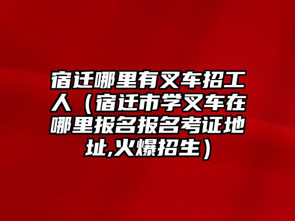 宿遷哪里有叉車招工人（宿遷市學(xué)叉車在哪里報(bào)名報(bào)名考證地址,火爆招生）