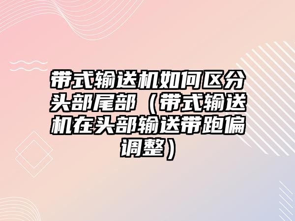 帶式輸送機如何區(qū)分頭部尾部（帶式輸送機在頭部輸送帶跑偏調(diào)整）