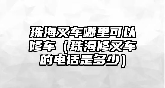 珠海叉車哪里可以修車（珠海修叉車的電話是多少）