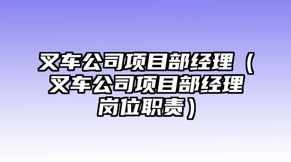 叉車公司項(xiàng)目部經(jīng)理（叉車公司項(xiàng)目部經(jīng)理崗位職責(zé)）