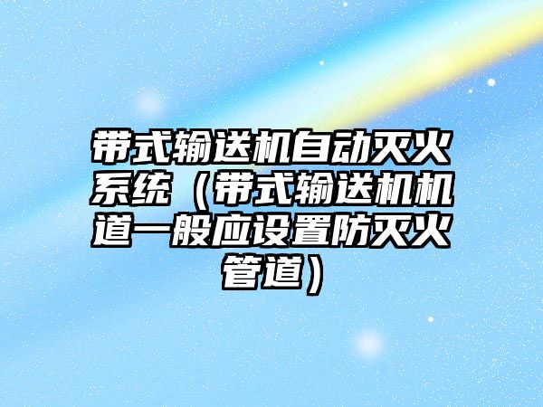 帶式輸送機自動滅火系統(tǒng)（帶式輸送機機道一般應設(shè)置防滅火管道）