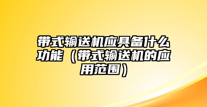 帶式輸送機(jī)應(yīng)具備什么功能（帶式輸送機(jī)的應(yīng)用范圍）