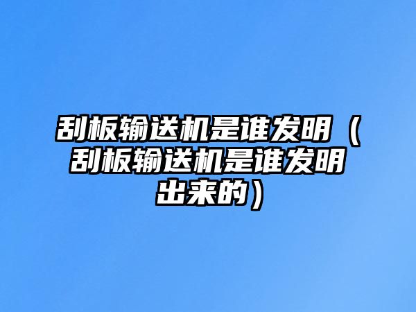 刮板輸送機(jī)是誰發(fā)明（刮板輸送機(jī)是誰發(fā)明出來的）