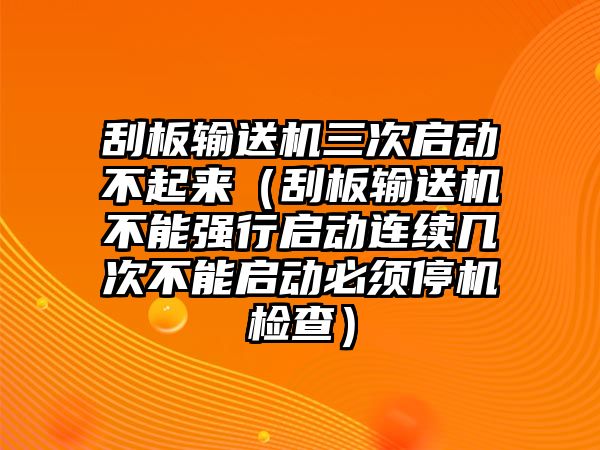 刮板輸送機(jī)三次啟動(dòng)不起來（刮板輸送機(jī)不能強(qiáng)行啟動(dòng)連續(xù)幾次不能啟動(dòng)必須停機(jī)檢查）