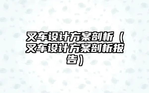 叉車設(shè)計(jì)方案剖析（叉車設(shè)計(jì)方案剖析報(bào)告）