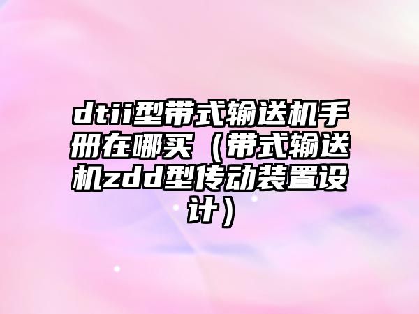 dtii型帶式輸送機(jī)手冊(cè)在哪買(mǎi)（帶式輸送機(jī)zdd型傳動(dòng)裝置設(shè)計(jì)）