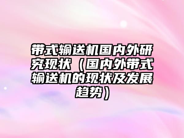 帶式輸送機(jī)國內(nèi)外研究現(xiàn)狀（國內(nèi)外帶式輸送機(jī)的現(xiàn)狀及發(fā)展趨勢）