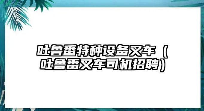 吐魯番特種設(shè)備叉車(chē)（吐魯番叉車(chē)司機(jī)招聘）