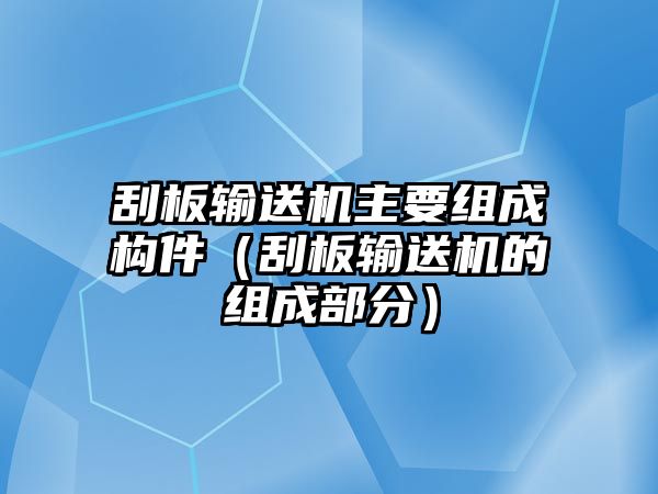 刮板輸送機(jī)主要組成構(gòu)件（刮板輸送機(jī)的組成部分）