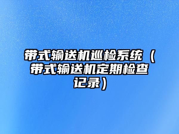 帶式輸送機(jī)巡檢系統(tǒng)（帶式輸送機(jī)定期檢查記錄）