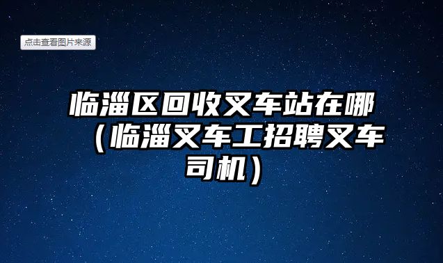 臨淄區(qū)回收叉車站在哪（臨淄叉車工招聘叉車司機）