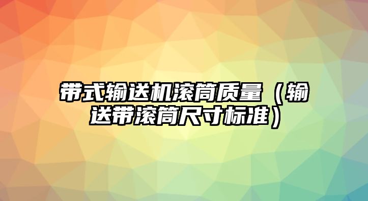 帶式輸送機(jī)滾筒質(zhì)量（輸送帶滾筒尺寸標(biāo)準(zhǔn)）