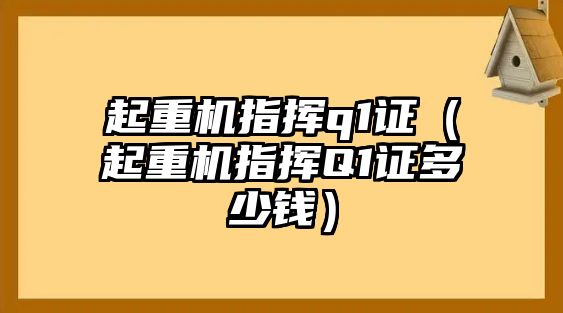 起重機(jī)指揮q1證（起重機(jī)指揮Q1證多少錢）