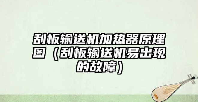 刮板輸送機(jī)加熱器原理圖（刮板輸送機(jī)易出現(xiàn)的故障）