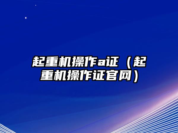 起重機操作a證（起重機操作證官網(wǎng)）