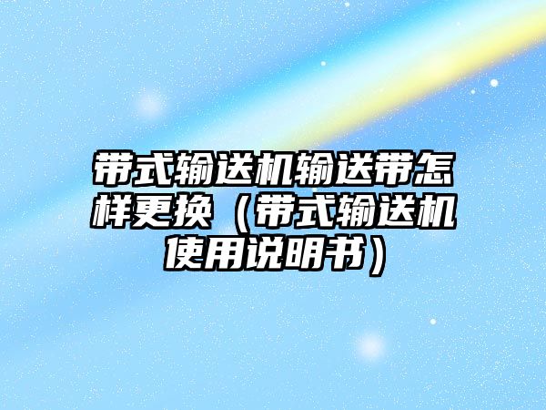 帶式輸送機輸送帶怎樣更換（帶式輸送機使用說明書）