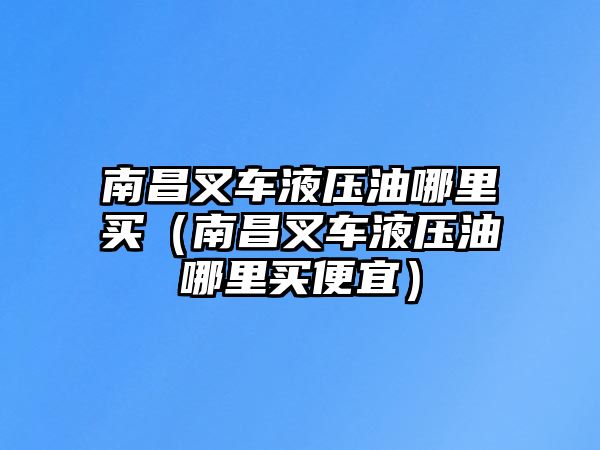 南昌叉車液壓油哪里買（南昌叉車液壓油哪里買便宜）