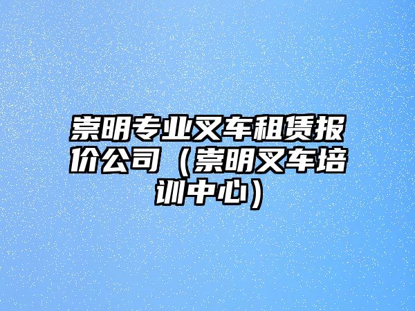 崇明專業(yè)叉車租賃報(bào)價(jià)公司（崇明叉車培訓(xùn)中心）