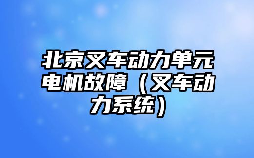 北京叉車動力單元電機故障（叉車動力系統(tǒng)）