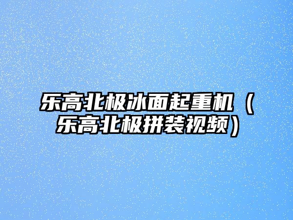 樂高北極冰面起重機(jī)（樂高北極拼裝視頻）