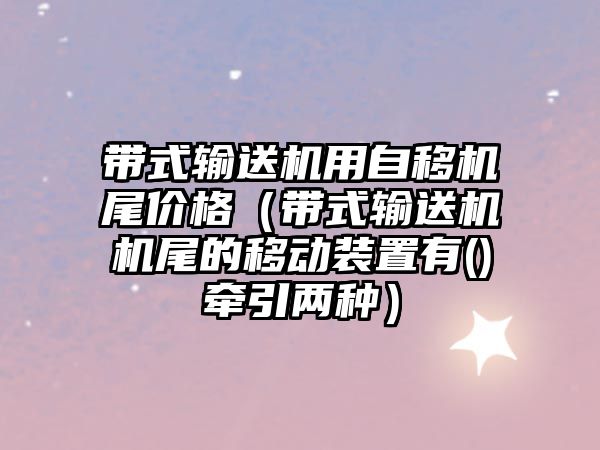 帶式輸送機用自移機尾價格（帶式輸送機機尾的移動裝置有()牽引兩種）