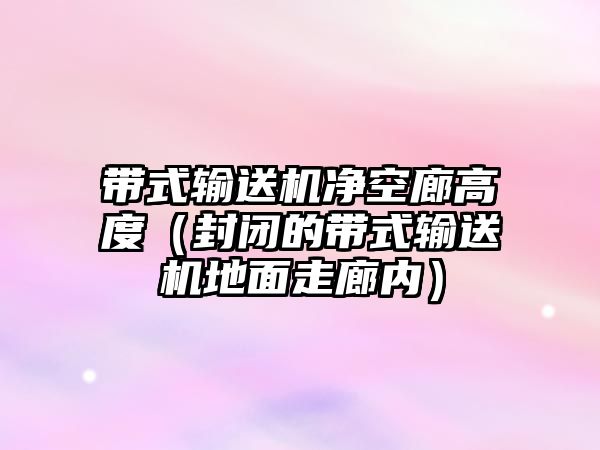 帶式輸送機(jī)凈空廊高度（封閉的帶式輸送機(jī)地面走廊內(nèi)）