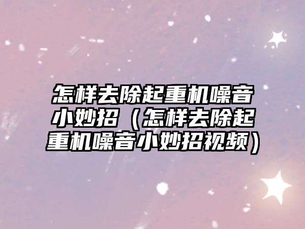 怎樣去除起重機噪音小妙招（怎樣去除起重機噪音小妙招視頻）