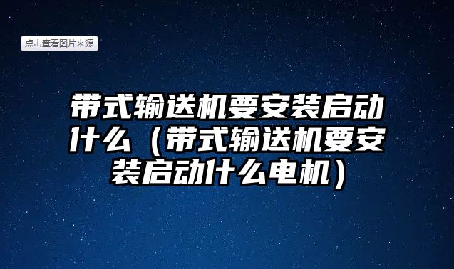 帶式輸送機(jī)要安裝啟動(dòng)什么（帶式輸送機(jī)要安裝啟動(dòng)什么電機(jī)）