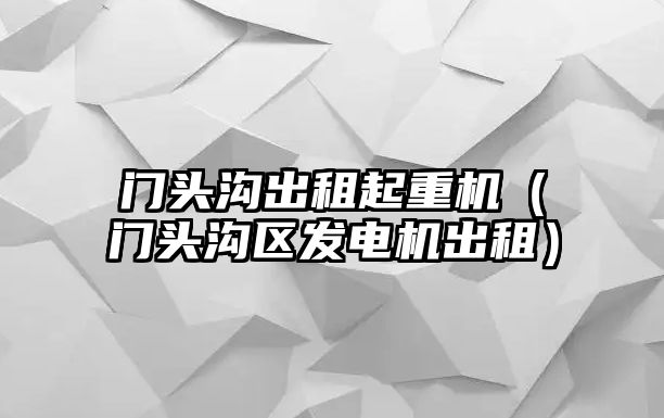 門頭溝出租起重機（門頭溝區(qū)發(fā)電機出租）