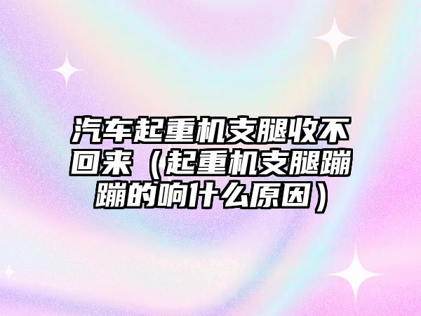 汽車起重機(jī)支腿收不回來（起重機(jī)支腿蹦蹦的響什么原因）