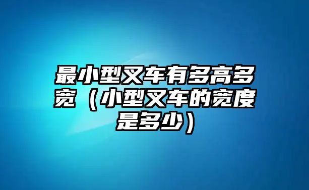 最小型叉車有多高多寬（小型叉車的寬度是多少）