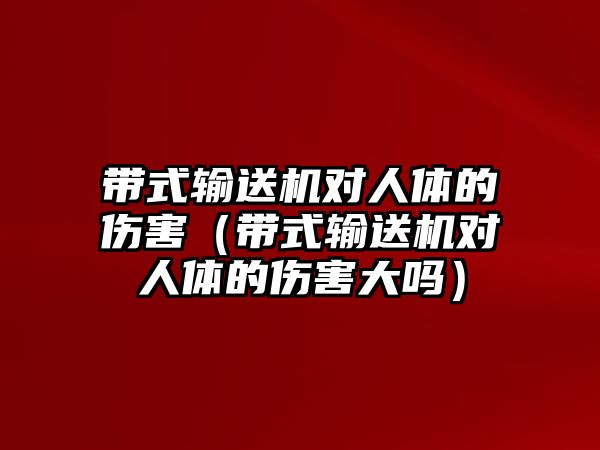 帶式輸送機(jī)對(duì)人體的傷害（帶式輸送機(jī)對(duì)人體的傷害大嗎）