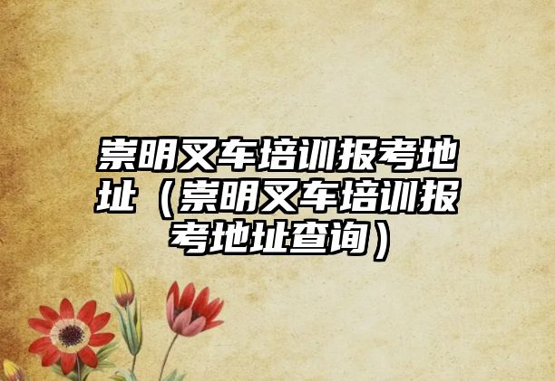 崇明叉車(chē)培訓(xùn)報(bào)考地址（崇明叉車(chē)培訓(xùn)報(bào)考地址查詢）