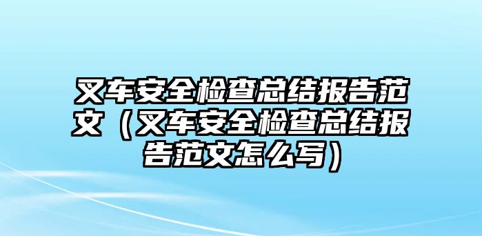 叉車安全檢查總結(jié)報(bào)告范文（叉車安全檢查總結(jié)報(bào)告范文怎么寫）