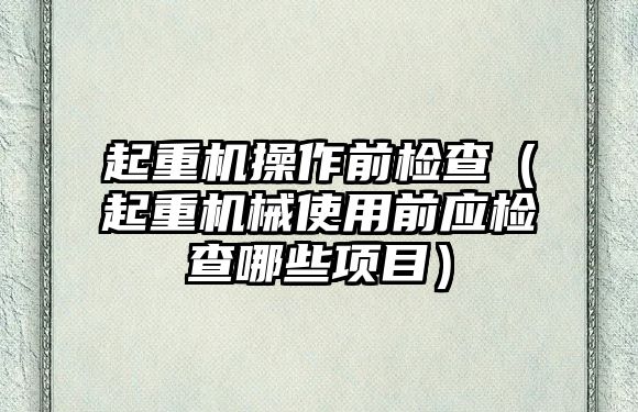 起重機操作前檢查（起重機械使用前應檢查哪些項目）