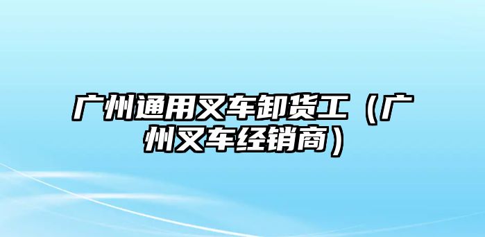 廣州通用叉車卸貨工（廣州叉車經(jīng)銷商）