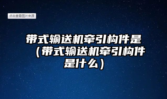 帶式輸送機牽引構(gòu)件是（帶式輸送機牽引構(gòu)件是什么）