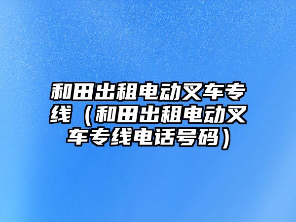 和田出租電動叉車專線（和田出租電動叉車專線電話號碼）