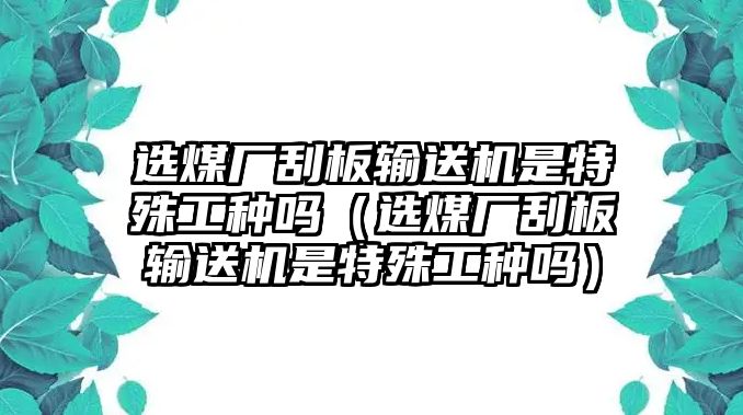 選煤廠刮板輸送機(jī)是特殊工種嗎（選煤廠刮板輸送機(jī)是特殊工種嗎）